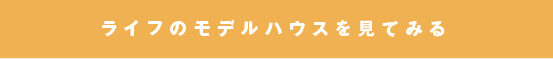 ライフのモデルハウスを見てみる